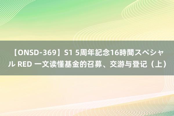 【ONSD-369】S1 5周年記念16時間スペシャル RED 一文读懂基金的召募、交游与登记（上）