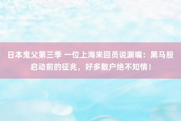 日本鬼父第三季 一位上海来回员说漏嘴：黑马股启动前的征兆，好多散户绝不知情！