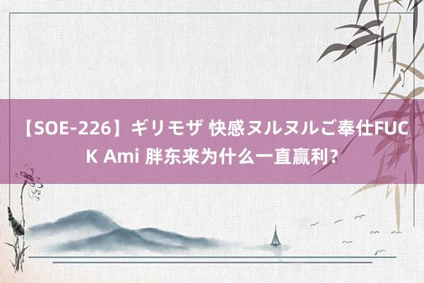 【SOE-226】ギリモザ 快感ヌルヌルご奉仕FUCK Ami 胖东来为什么一直赢利？