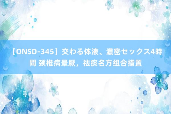 【ONSD-345】交わる体液、濃密セックス4時間 颈椎病晕厥，祛痰名方组合措置