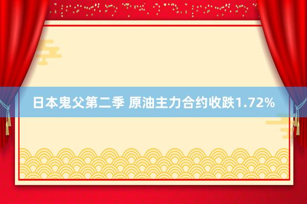 日本鬼父第二季 原油主力合约收跌1.72%