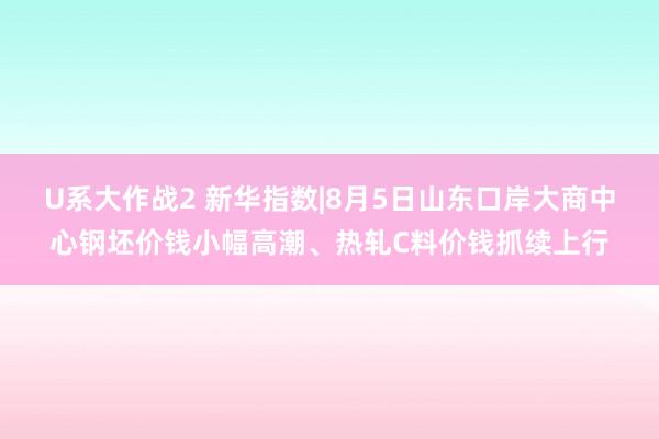 U系大作战2 新华指数|8月5日山东口岸大商中心钢坯价钱小幅高潮、热轧C料价钱抓续上行