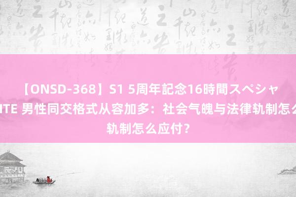 【ONSD-368】S1 5周年記念16時間スペシャル WHITE 男性同交格式从容加多：社会气魄与法律轨制怎么应付？