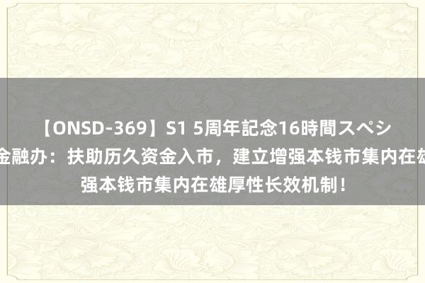 【ONSD-369】S1 5周年記念16時間スペシャル RED 中央金融办：扶助历久资金入市，建立增强本钱市集内在雄厚性长效机制！