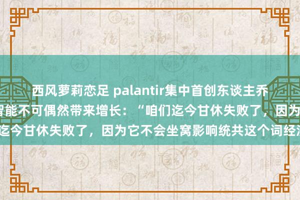 西风萝莉恋足 palantir集中首创东谈主乔•朗斯代尔合计东谈主工智能不可偶然带来增长：“咱们迄今甘休失败了，因为它不会坐窝影响统共这个词经济。”