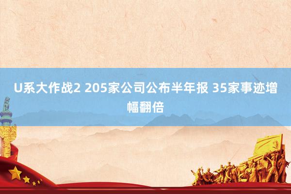 U系大作战2 205家公司公布半年报 35家事迹增幅翻倍