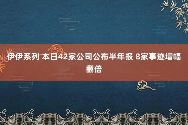 伊伊系列 本日42家公司公布半年报 8家事迹增幅翻倍