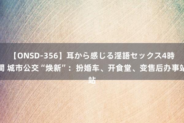 【ONSD-356】耳から感じる淫語セックス4時間 城市公交“焕新”：扮婚车、开食堂、变售后办事站