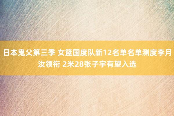 日本鬼父第三季 女篮国度队新12名单名单测度李月汝领衔 2米28张子宇有望入选