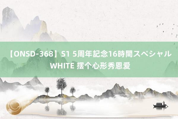 【ONSD-368】S1 5周年記念16時間スペシャル WHITE 摆个心形秀恩爱