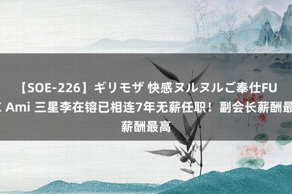 【SOE-226】ギリモザ 快感ヌルヌルご奉仕FUCK Ami 三星李在镕已相连7年无薪任职！副会长薪酬最高