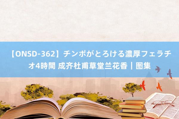 【ONSD-362】チンポがとろける濃厚フェラチオ4時間 成齐杜甫草堂兰花香｜图集