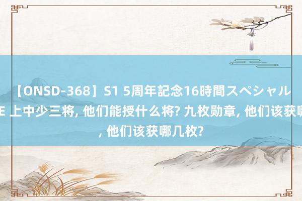 【ONSD-368】S1 5周年記念16時間スペシャル WHITE 上中少三将， 他们能授什么将? 九枚勋章， 他们该获哪几枚?