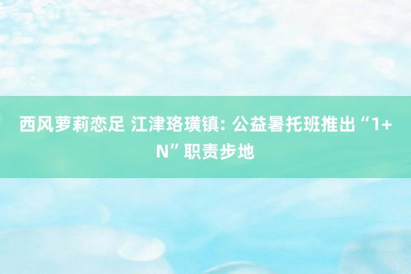 西风萝莉恋足 江津珞璜镇: 公益暑托班推出“1+N”职责步地