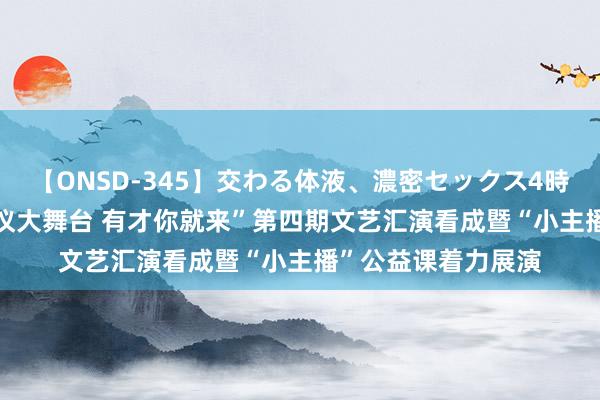 【ONSD-345】交わる体液、濃密セックス4時間 华亭: 开展“凤仪大舞台 有才你就来”第四期文艺汇演看成暨“小主播”公益课着力展演