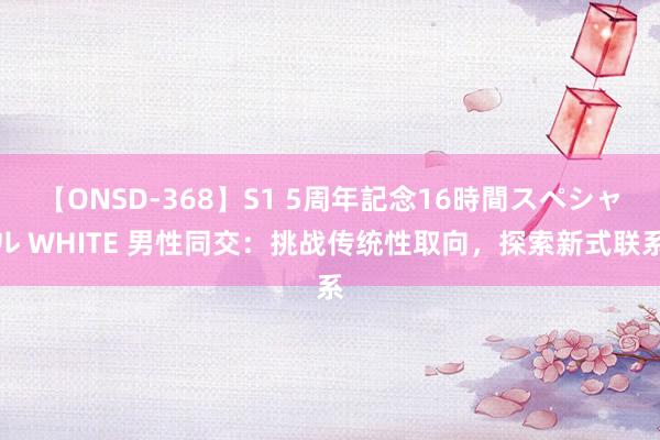 【ONSD-368】S1 5周年記念16時間スペシャル WHITE 男性同交：挑战传统性取向，探索新式联系