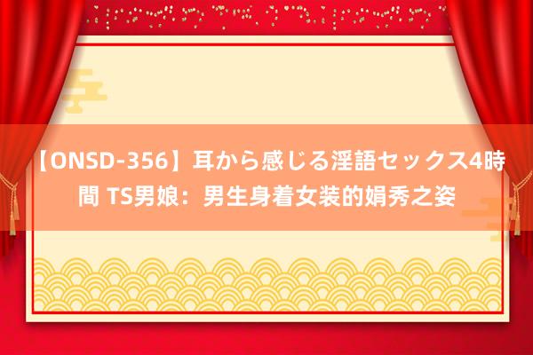 【ONSD-356】耳から感じる淫語セックス4時間 TS男娘：男生身着女装的娟秀之姿