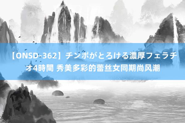 【ONSD-362】チンポがとろける濃厚フェラチオ4時間 秀美多彩的蕾丝女同期尚风潮