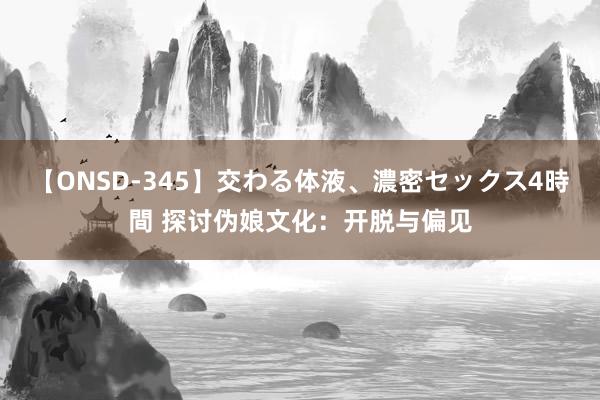 【ONSD-345】交わる体液、濃密セックス4時間 探讨伪娘文化：开脱与偏见