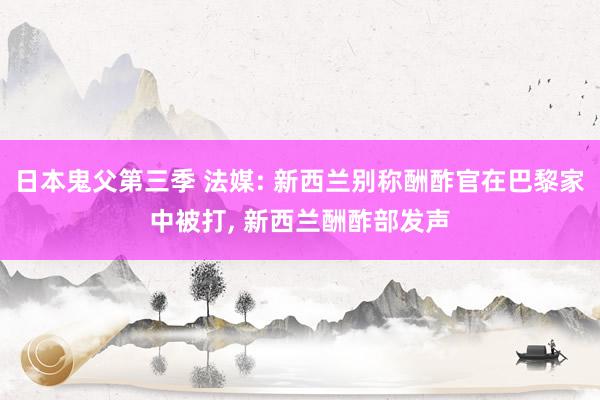 日本鬼父第三季 法媒: 新西兰别称酬酢官在巴黎家中被打， 新西兰酬酢部发声