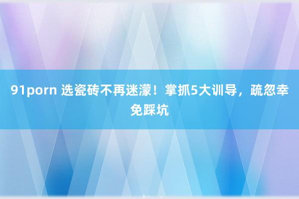 91porn 选瓷砖不再迷濛！掌抓5大训导，疏忽幸免踩坑