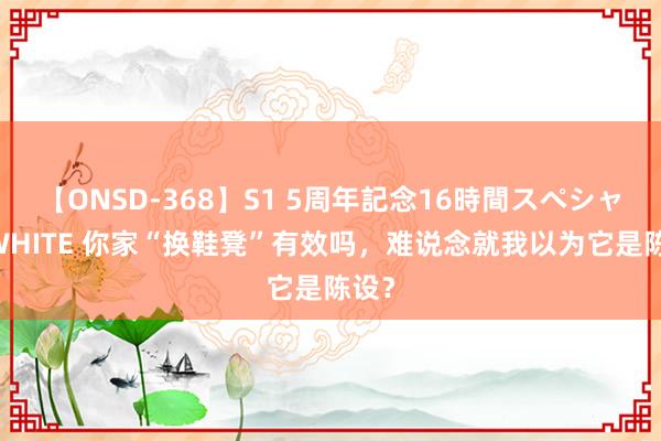 【ONSD-368】S1 5周年記念16時間スペシャル WHITE 你家“换鞋凳”有效吗，难说念就我以为它是陈设？