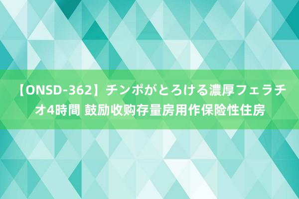 【ONSD-362】チンポがとろける濃厚フェラチオ4時間 鼓励收购存量房用作保险性住房