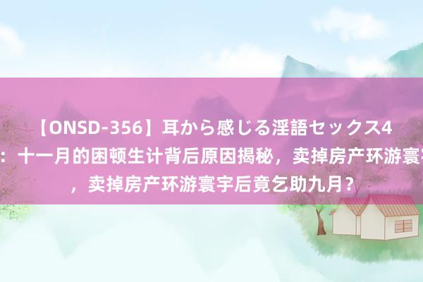 【ONSD-356】耳から感じる淫語セックス4時間 非东谈主哉：十一月的困顿生计背后原因揭秘，卖掉房产环游寰宇后竟乞助九月？