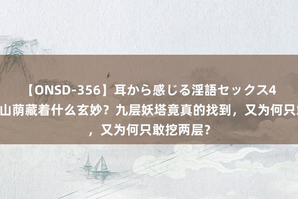 【ONSD-356】耳から感じる淫語セックス4時間 昆仑山荫藏着什么玄妙？九层妖塔竟真的找到，又为何只敢挖两层？