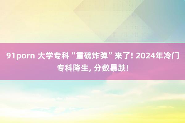 91porn 大学专科“重磅炸弹”来了! 2024年冷门专科降生， 分数暴跌!