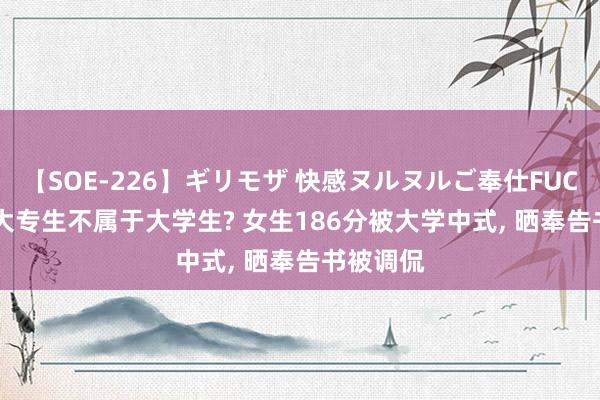 【SOE-226】ギリモザ 快感ヌルヌルご奉仕FUCK Ami 大专生不属于大学生? 女生186分被大学中式， 晒奉告书被调侃