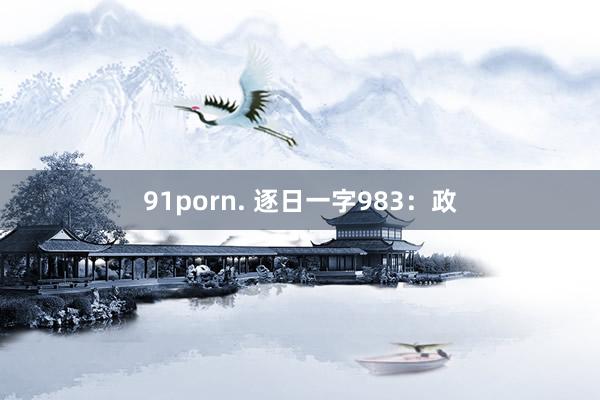 91porn. 逐日一字983：政