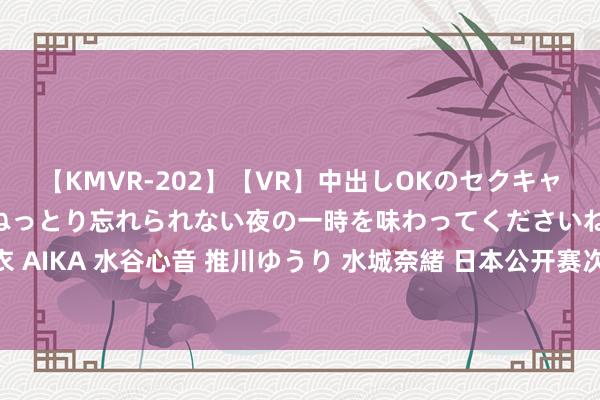 【KMVR-202】【VR】中出しOKのセクキャバにようこそ◆～濃密ねっとり忘れられない夜の一時を味わってくださいね◆～ 波多野結衣 AIKA 水谷心音 推川ゆうり 水城奈緒 日本公开赛次日国羽6胜4负 贾一凡李汶妹首秀过关