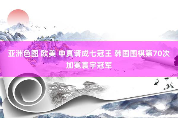 亚洲色图 欧美 申真谞成七冠王 韩国围棋第70次加冕寰宇冠军