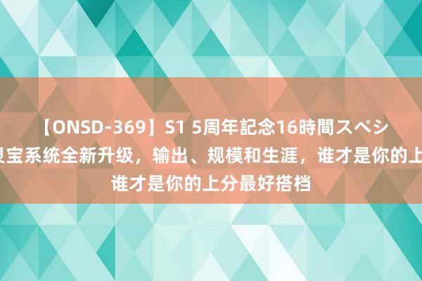 【ONSD-369】S1 5周年記念16時間スペシャル RED 灵宝系统全新升级，输出、规模和生涯，谁才是你的上分最好搭档