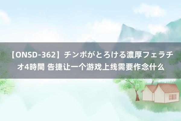 【ONSD-362】チンポがとろける濃厚フェラチオ4時間 告捷让一个游戏上线需要作念什么