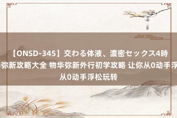 【ONSD-345】交わる体液、濃密セックス4時間 物华弥新攻略大全 物华弥新外行初学攻略 让你从0动手浮松玩转