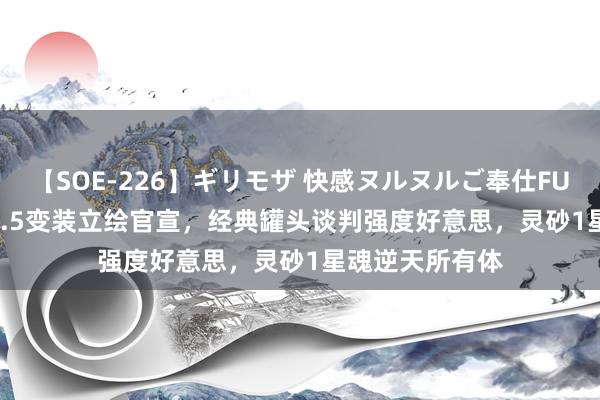 【SOE-226】ギリモザ 快感ヌルヌルご奉仕FUCK Ami 崩铁2.5变装立绘官宣，经典罐头谈判强度好意思，灵砂1星魂逆天所有体