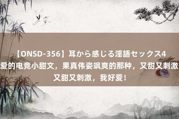 【ONSD-356】耳から感じる淫語セックス4時間 我超爱的电竞小甜文，果真伟姿飒爽的那种，又甜又刺激，我好爱！