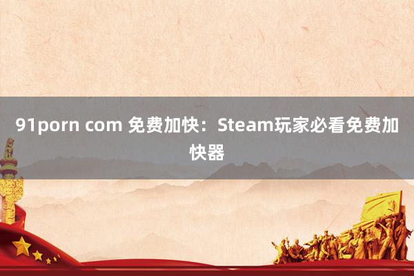 91porn com 免费加快：Steam玩家必看免费加快器