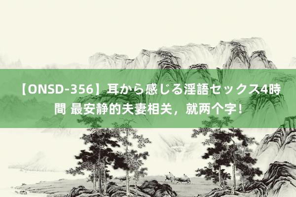 【ONSD-356】耳から感じる淫語セックス4時間 最安静的夫妻相关，就两个字！