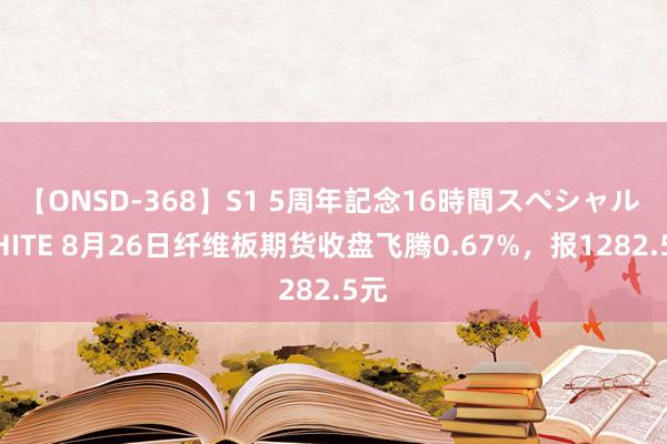 【ONSD-368】S1 5周年記念16時間スペシャル WHITE 8月26日纤维板期货收盘飞腾0.67%，报1282.5元