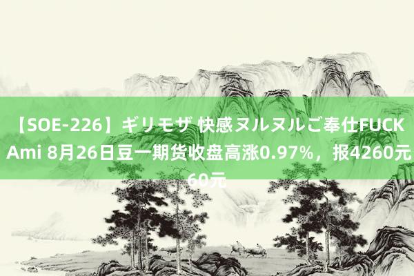 【SOE-226】ギリモザ 快感ヌルヌルご奉仕FUCK Ami 8月26日豆一期货收盘高涨0.97%，报4260元