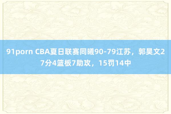 91porn CBA夏日联赛同曦90-79江苏，郭昊文27分4篮板7助攻，15罚14中