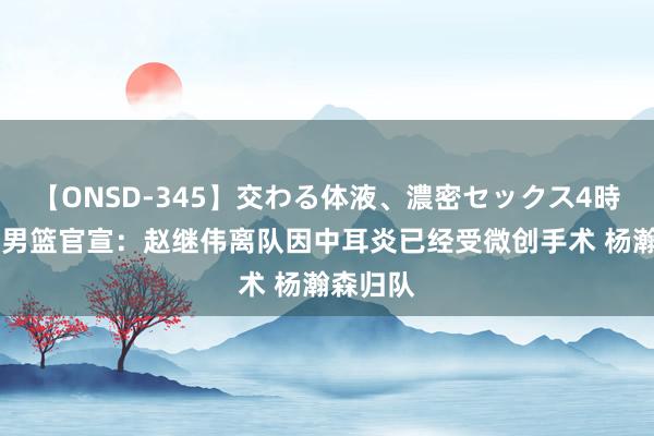 【ONSD-345】交わる体液、濃密セックス4時間 中国男篮官宣：赵继伟离队因中耳炎已经受微创手术 杨瀚森归队