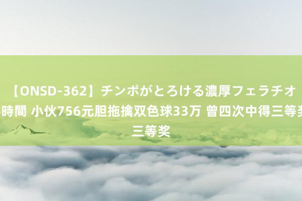 【ONSD-362】チンポがとろける濃厚フェラチオ4時間 小伙756元胆拖擒双色球33万 曾四次中得三等奖