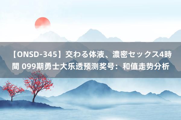 【ONSD-345】交わる体液、濃密セックス4時間 099期勇士大乐透预测奖号：和值走势分析