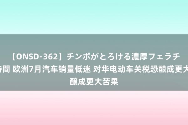 【ONSD-362】チンポがとろける濃厚フェラチオ4時間 欧洲7月汽车销量低迷 对华电动车关税恐酿成更大苦果