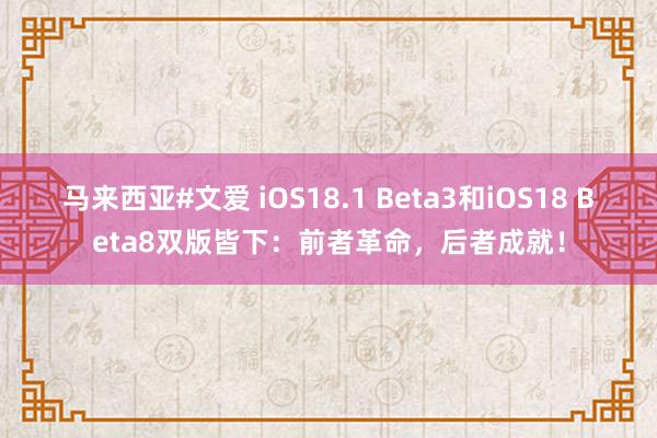 马来西亚#文爱 iOS18.1 Beta3和iOS18 Beta8双版皆下：前者革命，后者成就！