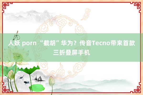 人妖 porn “截胡”华为？传音Tecno带来首款三折叠屏手机